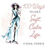 100 Ways to Live a Soft, Calm Life, Fiona Ferris