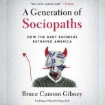 A Generation of Sociopaths How the Baby Boomers Betrayed America, Bruce Cannon Gibney