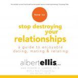 How to Stop Destroying Your Relationships A Guide to Enjoyable Dating, Mating & Relating, Albert Ellis, Ph.D.
