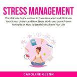 Stress Management The Ultimate Guide on How to Calm Your Mind and Eliminate Your Stress, Understand How Stress Works and Learn Proven Methods on How to Banish Stress From Your Life, Caroline Glenn