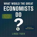 What Would the Great Economists Do? How Twelve Brilliant Minds Would Solve Today's Biggest Problems, Linda Yueh