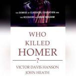 Who Killed Homer? The Demise of Classical Education and the Recovery of Greek Wisdom, Victor Davis Hanson; John Heath