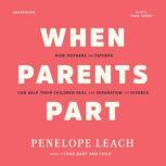 When Parents Part How Mothers and Fathers Can Help Their Children Deal with Separation and Divorce, Penelope Leach