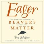 Eager The Surprising, Secret Life of Beavers and Why They Matter, Ben Goldfarb