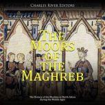 The Moors of the Maghreb: The History of the Muslims in North Africa during the Middle Ages, Charles River Editors