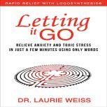 Letting It Go Relieve Anxiety and Toxic Stress in Just a Few Minutes Using Only Words, Dr. Laurie Weiss