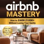 Airbnb Mastery How  to Earn 100K  ..., Michelle Ward