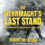 The Wehrmachts Last Stand, Robert M. Citino