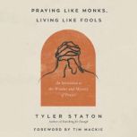Praying Like Monks, Living Like Fools An Invitation to the Wonder and Mystery of Prayer, Tyler Staton