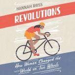 Revolutions How Women Changed the World on Two Wheels, Hannah Ross