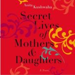 Secret Lives of Mothers & Daughters A Novel, Anita Kushwaha