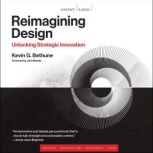 Reimagining Design Unlocking Strategic Innovation, Kevin G. Bethune