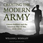 Creating the Modern Army, William J. Woolley