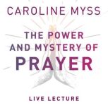 The Power and Mystery of Prayer Live ..., Caroline Myss, PhD