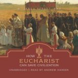How the Eucharist Can Save Civilizati..., R. Jared Staudt, PhD.