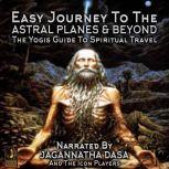 Easy Journey to the Astral Planes & Beyond; The Yogis Guide to Spiritual Travel, Jagannatha Dasa