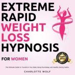Extreme Rapid Weight Loss Hypnosis for Women The Ultimate Guide to Transform Your Body Using Psychology and Healthy Eating Habits., Charlotte Wolf