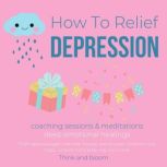 How To Relief Depression - Coaching sessions & Meditations deep emotional healings, Find happiness again, self help therapy, end the pain, solutions cure hope, conquer mind body, way out to love, Think and Bloom