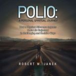 Polio A Personal Spiritual Journey, Robert W. Janek