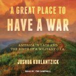 A Great Place to Have a War America in Laos and the Birth of a Military CIA, Joshua Kurlantzick