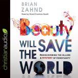 Beauty Will Save the World Rediscovering the Allure and Mystery of Christianity, Brian Zahnd