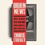 Broken News Why the Media Rage Machine Divides America and How to Fight Back, Chris Stirewalt