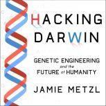 Hacking Darwin Genetic Engineering and the Future of Humanity, Jamie Metzl