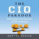 The CIO Paradox Battling the Contradictions of IT Leadership, Martha Heller