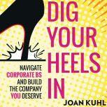 Dig Your Heels In Navigate Corporate BS and Build the Company You Deserve, Joan Kuhl