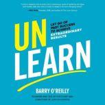 Unlearn Let Go of Past Success to Achieve Extraordinary Results, Barry O'Reilly
