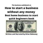 The business audiobook on How to start a business without any money Best home business to start quick... beginners book, Brian Mahoney