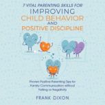 7 Vital Parenting Skills for Improving Child Behavior and Positive Discipline Proven Positive Parenting Tips for Family Communication without Yelling or Negativity, Frank Dixon