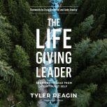 The Life-Giving Leader Learning to Lead from Your Truest Self, Tyler Reagin