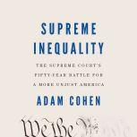 Supreme Inequality The Supreme Court's Fifty-Year Battle for a More Unjust America, Adam Cohen