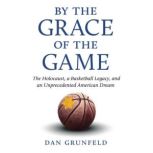 By the Grace of the Game The Holocaust, A Basketball Legacy, and an Unprecedented American Dream, Dan Grunfeld