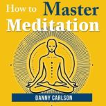 How To Master Meditation, Danny Carlson
