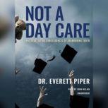 Not a Day Care The Devastating Consequences of Abandoning Truth, Dr. Everett Piper