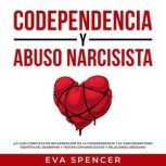 Codependencia y Abuso Narcisista: ¡La guía completa de recuperación de la codependencia y el narcisismo para identificar, desarmar y tratar con narcisistas y relaciones abusivas!, Eva Spencer