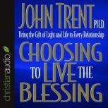 Choosing to Live the Blessing Bring the Gift of Light and Life to Every Relationship, John Trent
