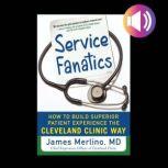 Service Fanatics: How to Build Superior Patient Experience the Cleveland Clinic Way, James Merlino