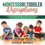 Montessori Toddler Disciplines A Complete Parenting Guide to Raising your Children in a Healthy Way with Useful Skills and Activities, Nicole Bright