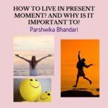 HOW TO LIVE IN PRESENT MOMENT? AND WH..., Parshwika Bhandari