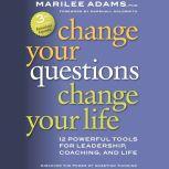 Change Your Questions, Change Your Life 12 Powerful Tools for Leadership, Coaching, and Life, Marilee G. Adams  Ph.D.