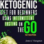 Ketogenic Diet for Beginners using Intermittent Fasting on the GO Fast Food Options, James C Youngman