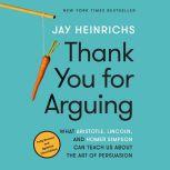 Thank You for Arguing, Third Edition What Aristotle, Lincoln, and Homer Simpson Can Teach Us About the Art of Persuasion, Jay Heinrichs