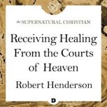 Receiving Healing From the Courts of Heaven A Feature Teaching With Robert Henderson, Robert Henderson