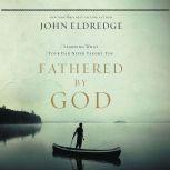 Fathered by God Learning What Your Dad Could Never Teach You, John Eldredge