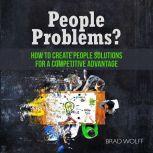 People Problems? How to Create People Solutions for a Competitive Advantage, Brad Wolff