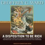 A Disposition to Be Rich How a Small-Town Pastor's Son Ruined an American President, Brought on a Wall Street Crash, and Made Himself the Best-Hated Man in the United States, Geoffrey C. Ward