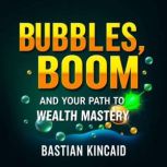 Bubbles, Boom, and Your Path to Wealt..., Bastian Kincaid